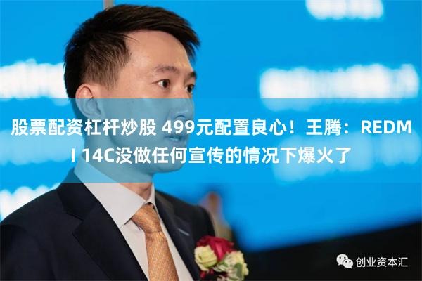 股票配资杠杆炒股 499元配置良心！王腾：REDMI 14C没做任何宣传的情况下爆火了