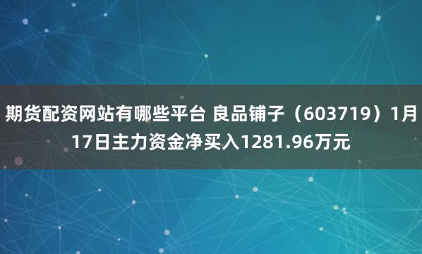 期货配资网站有哪些平台 良品铺子（603719）1月17日主力资金净买入1281.96万元