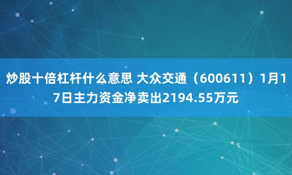 炒股十倍杠杆什么意思 大众交通（600611）1月17日主力资金净卖出2194.55万元