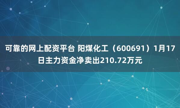 可靠的网上配资平台 阳煤化工（600691）1月17日主力资金净卖出210.72万元