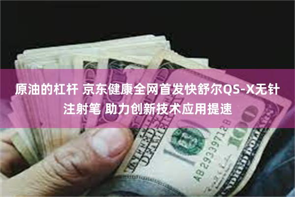 原油的杠杆 京东健康全网首发快舒尔QS-X无针注射笔 助力创新技术应用提速