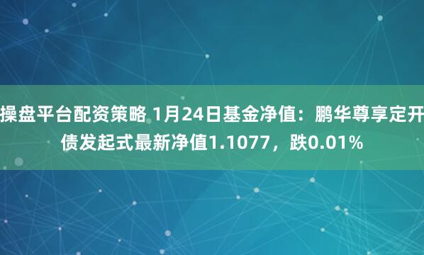 操盘平台配资策略 1月24日基金净值：鹏华尊享定开债发起式最新净值1.1077，跌0.01%