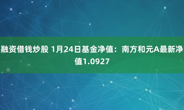 融资借钱炒股 1月24日基金净值：南方和元A最新净值1.0927