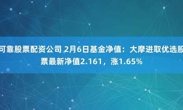 可靠股票配资公司 2月6日基金净值：大摩进取优选股票最新净值2.161，涨1.65%