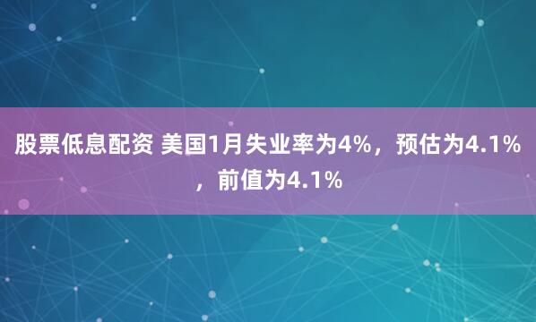 股票低息配资 美国1月失业率为4%，预估为4.1%，前值为4.1%