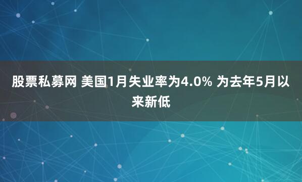 股票私募网 美国1月失业率为4.0% 为去年5月以来新低