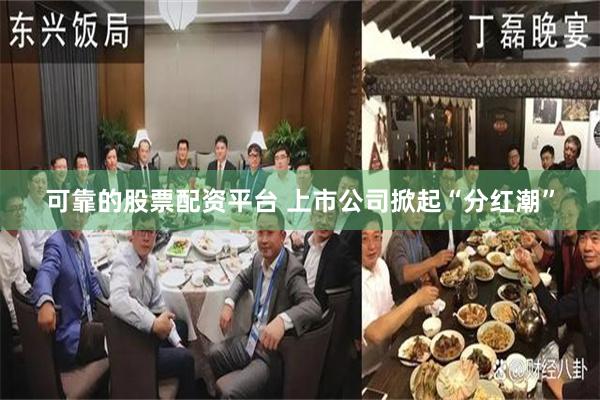 可靠的股票配资平台 上市公司掀起“分红潮”