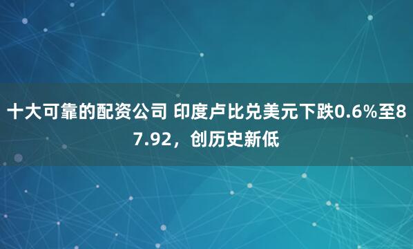 十大可靠的配资公司 印度卢比兑美元下跌0.6%至87.92，创历史新低