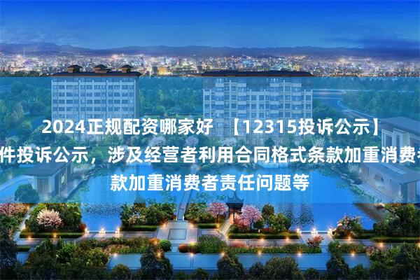 2024正规配资哪家好  【12315投诉公示】赛力斯新增3件投诉公示，涉及经营者利用合同格式条款加重消费者责任问题等