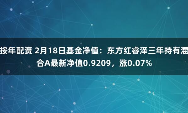 按年配资 2月18日基金净值：东方红睿泽三年持有混合A最新净值0.9209，涨0.07%