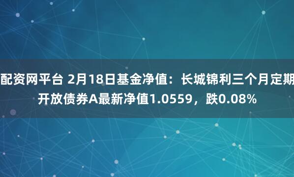 配资网平台 2月18日基金净值：长城锦利三个月定期开放债券A最新净值1.0559，跌0.08%