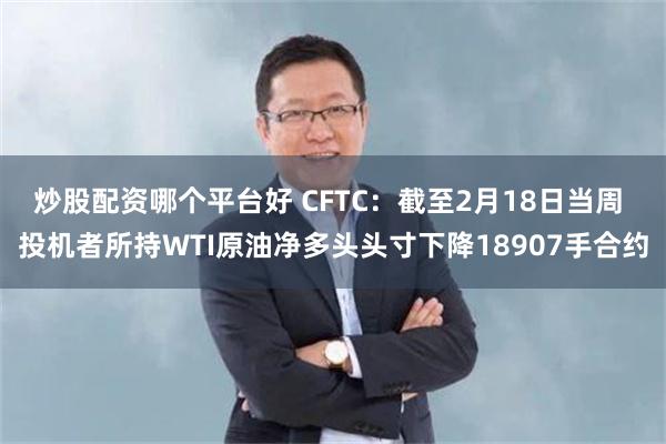 炒股配资哪个平台好 CFTC：截至2月18日当周 投机者所持WTI原油净多头头寸下降18907手合约