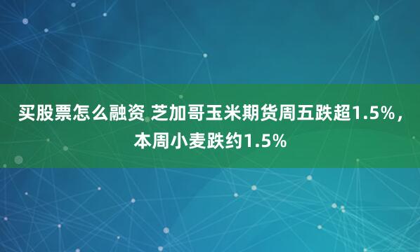 买股票怎么融资 芝加哥玉米期货周五跌超1.5%，本周小麦跌约1.5%