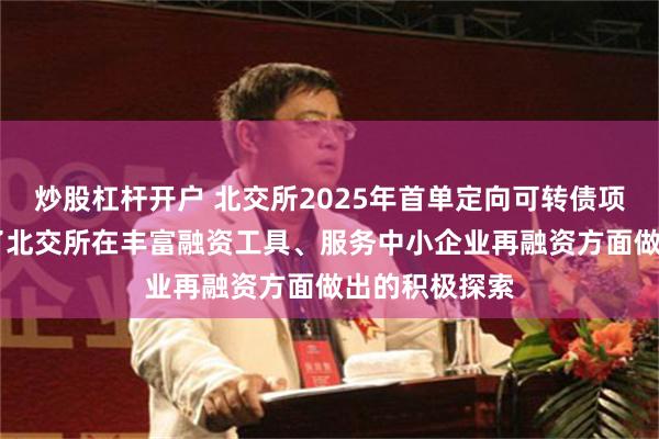 炒股杠杆开户 北交所2025年首单定向可转债项目披露 体现了北交所在丰富融资工具、服务中小企业再融资方面做出的积极探索