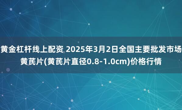 黄金杠杆线上配资 2025年3月2日全国主要批发市场黄芪片(黄芪片直径0.8-1.0cm)价格行情