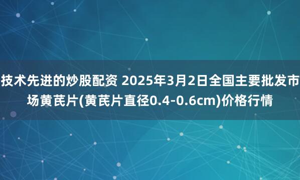 技术先进的炒股配资 2025年3月2日全国主要批发市场黄芪片(黄芪片直径0.4-0.6cm)价格行情