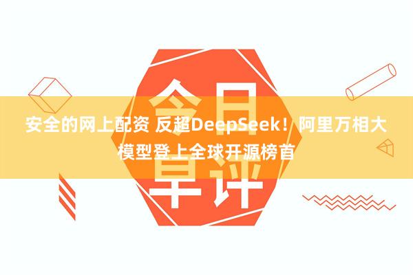 安全的网上配资 反超DeepSeek！阿里万相大模型登上全球开源榜首