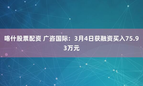 喀什股票配资 广咨国际：3月4日获融资买入75.93万元