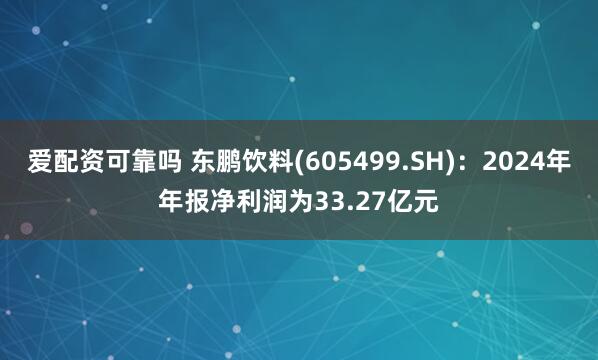 爱配资可靠吗 东鹏饮料(605499.SH)：2024年年报净利润为33.27亿元