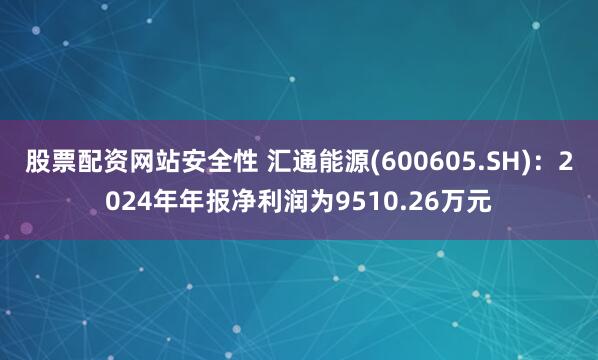 股票配资网站安全性 汇通能源(600605.SH)：2024年年报净利润为9510.26万元