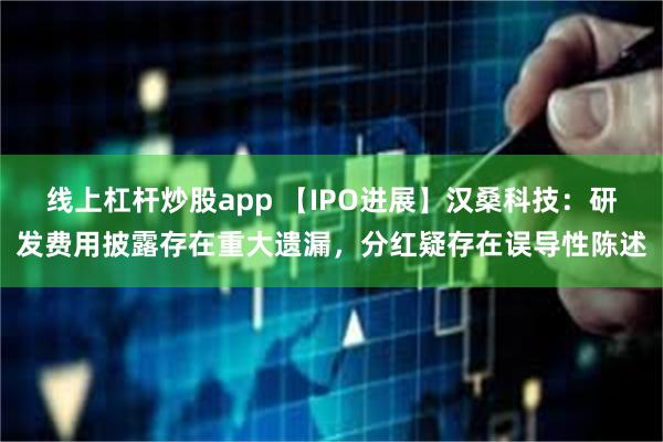 线上杠杆炒股app 【IPO进展】汉桑科技：研发费用披露存在重大遗漏，分红疑存在误导性陈述