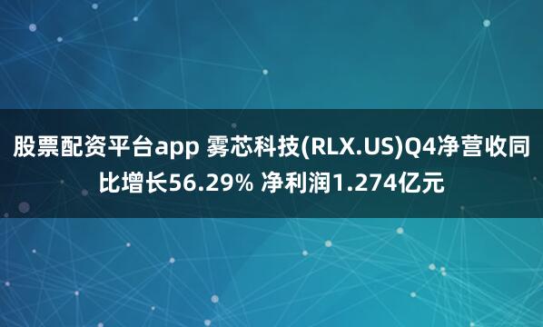 股票配资平台app 雾芯科技(RLX.US)Q4净营收同比增长56.29% 净利润1.274亿元