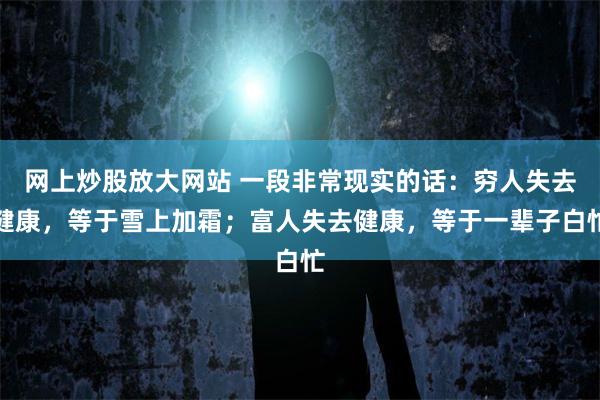 网上炒股放大网站 一段非常现实的话：穷人失去健康，等于雪上加霜；富人失去健康，等于一辈子白忙