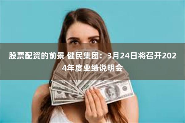 股票配资的前景 健民集团：3月24日将召开2024年度业绩说明会