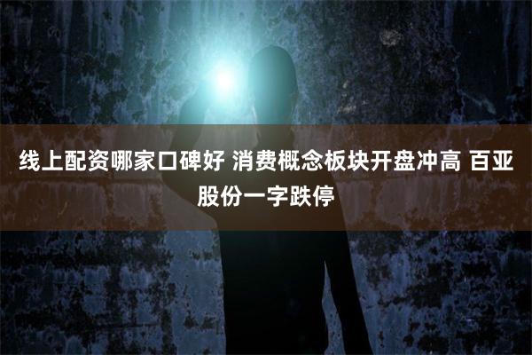 线上配资哪家口碑好 消费概念板块开盘冲高 百亚股份一字跌停